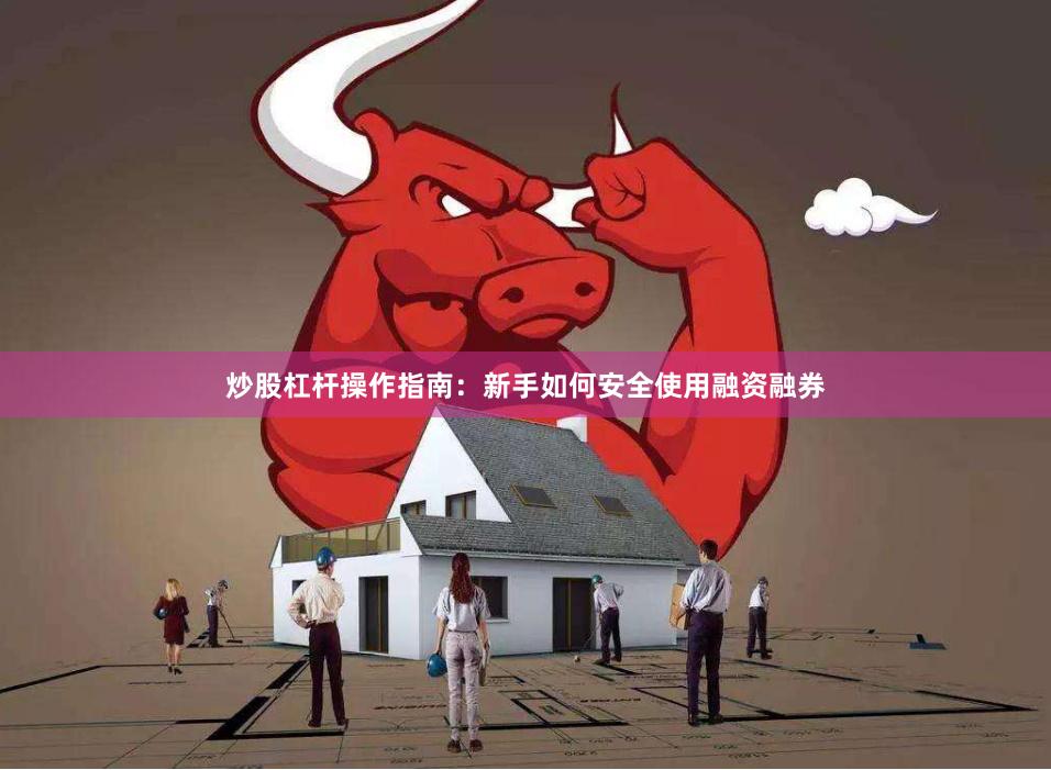 炒股杠杆操作指南：新手如何安全使用融资融券