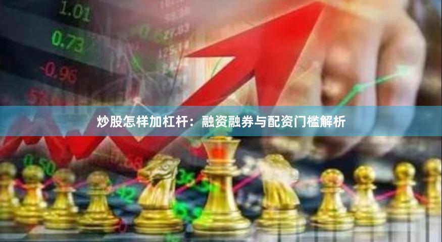 炒股怎样加杠杆：融资融券与配资门槛解析