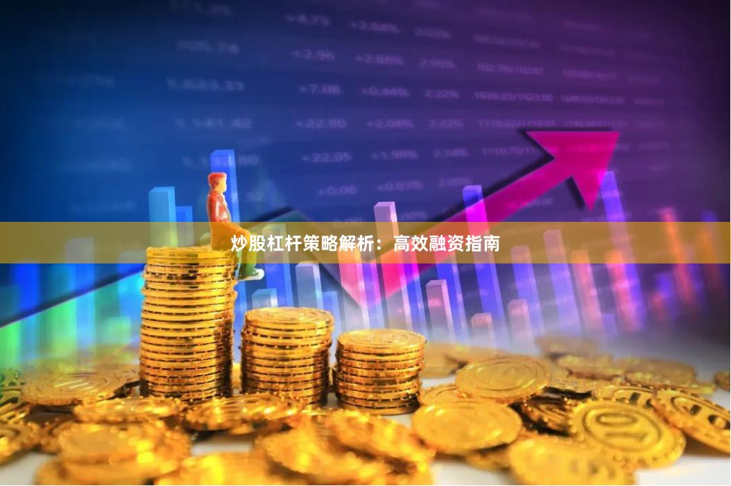 炒股杠杆策略解析：高效融资指南