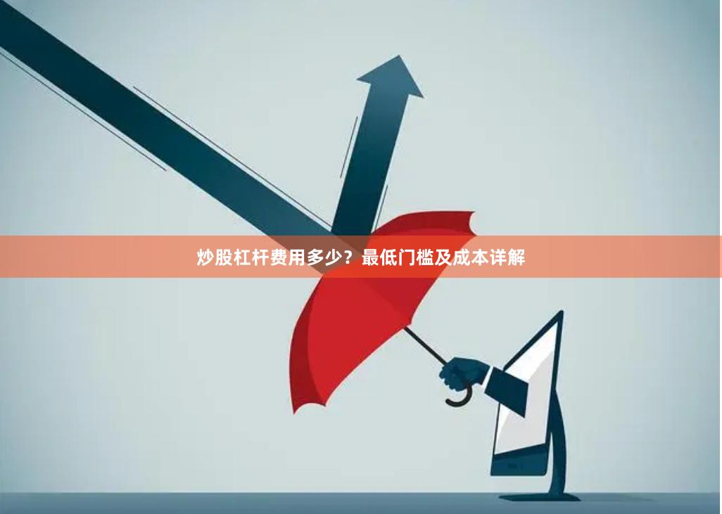 炒股杠杆费用多少？最低门槛及成本详解