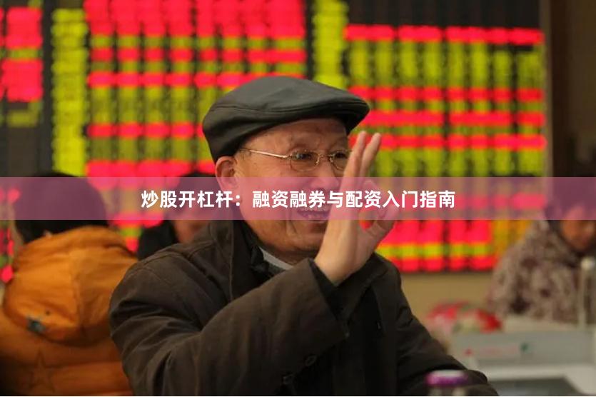 炒股开杠杆：融资融券与配资入门指南