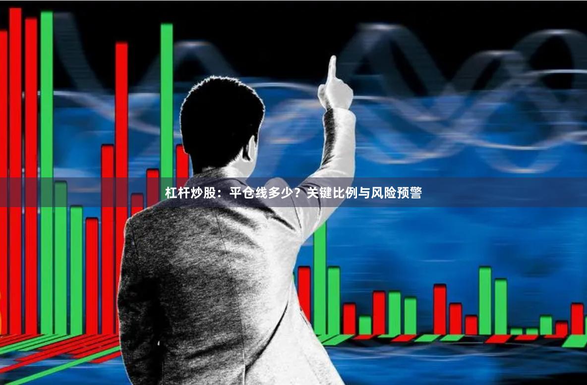 杠杆炒股：平仓线多少？关键比例与风险预警