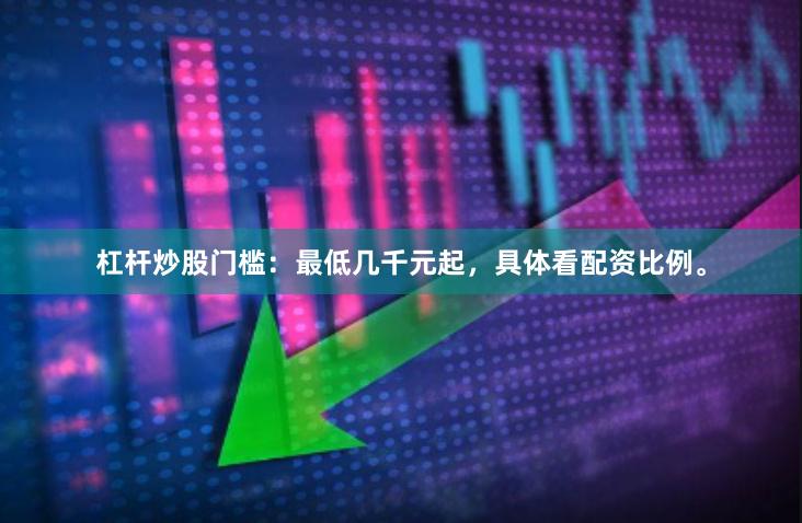 杠杆炒股门槛：最低几千元起，具体看配资比例。