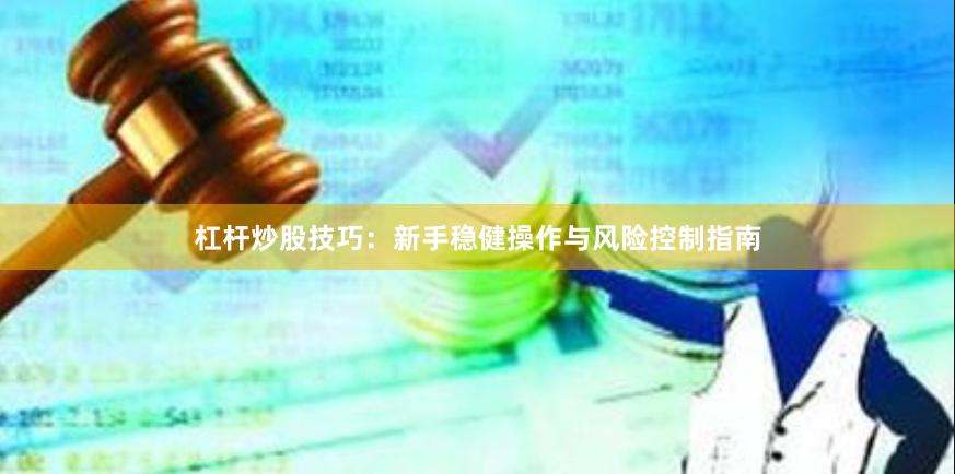 杠杆炒股技巧：新手稳健操作与风险控制指南