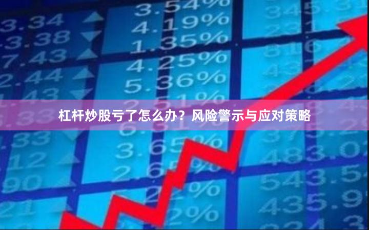 杠杆炒股亏了怎么办？风险警示与应对策略