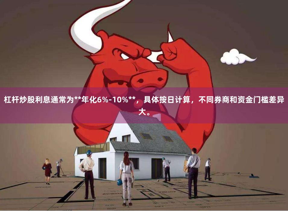 杠杆炒股利息通常为**年化6%-10%**，具体按日计算，不同券商和资金门槛差异大。