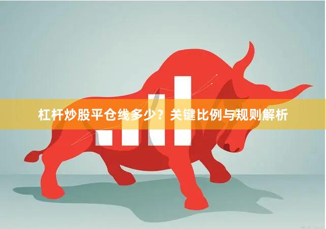 杠杆炒股平仓线多少？关键比例与规则解析