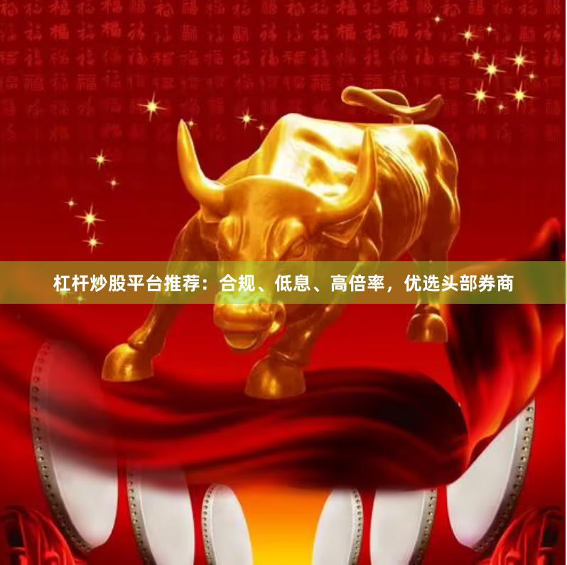 杠杆炒股平台推荐：合规、低息、高倍率，优选头部券商
