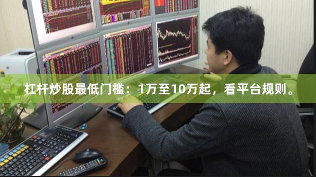 杠杆炒股最低门槛：1万至10万起，看平台规则。