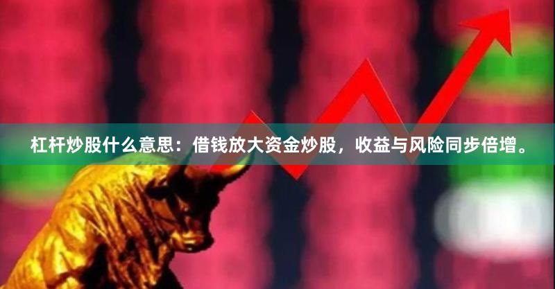 杠杆炒股什么意思：借钱放大资金炒股，收益与风险同步倍增。
