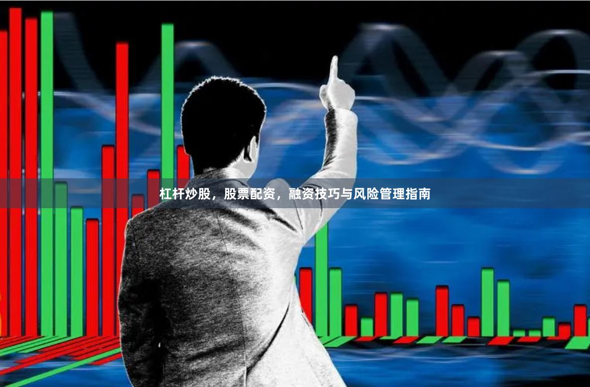 杠杆炒股，股票配资，融资技巧与风险管理指南