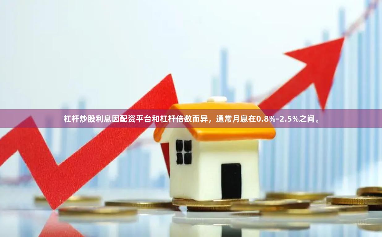 杠杆炒股利息因配资平台和杠杆倍数而异，通常月息在0.8%-2.5%之间。