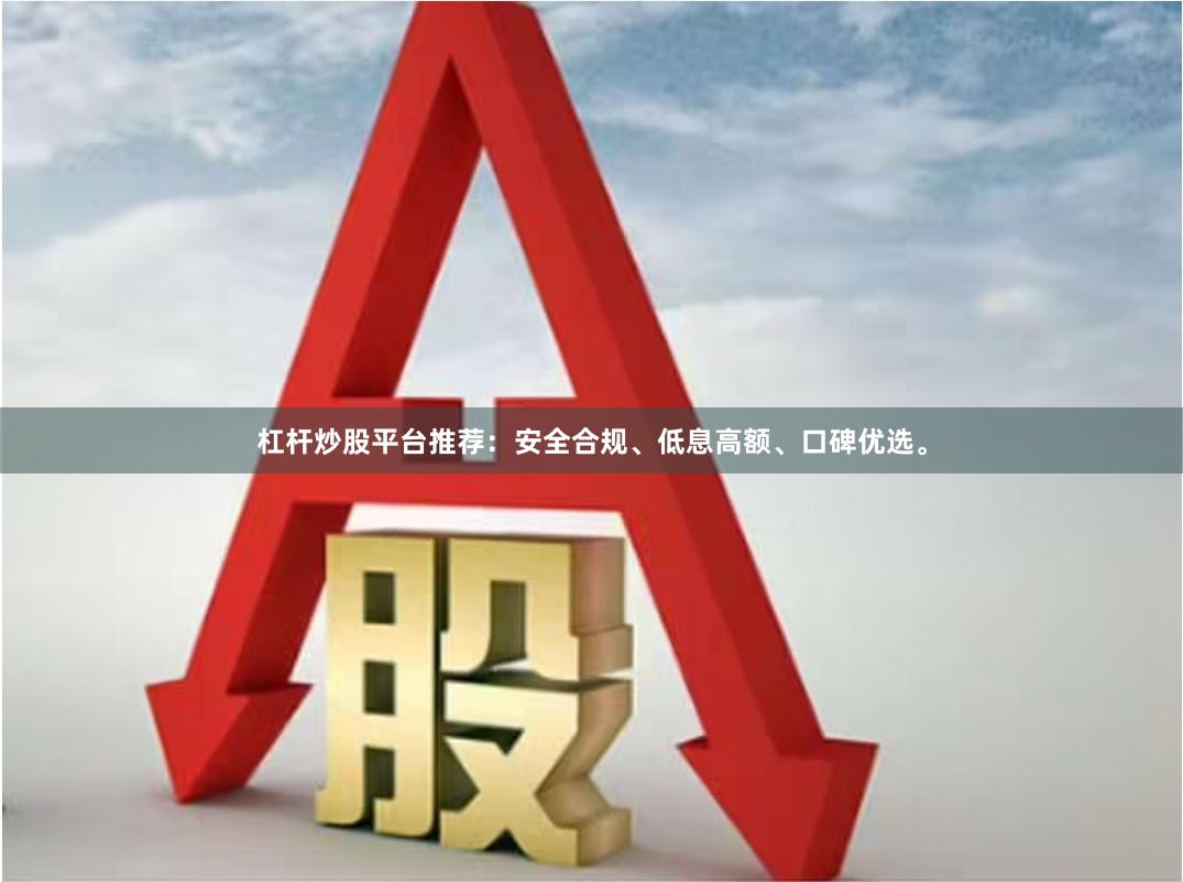 杠杆炒股平台推荐：安全合规、低息高额、口碑优选。
