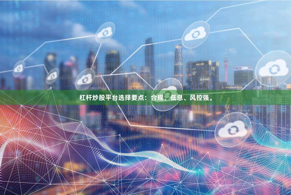 杠杆炒股平台选择要点：合规、低息、风控强。