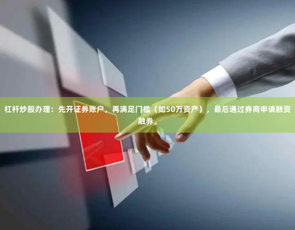 杠杆炒股办理：先开证券账户，再满足门槛（如50万资产），最后通过券商申请融资融券。