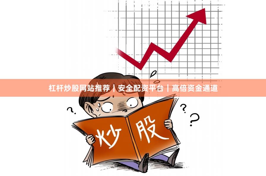 杠杆炒股网站推荐｜安全配资平台｜高倍资金通道