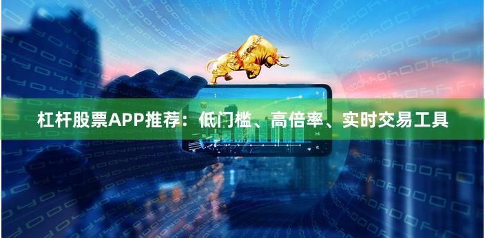 杠杆股票APP推荐：低门槛、高倍率、实时交易工具