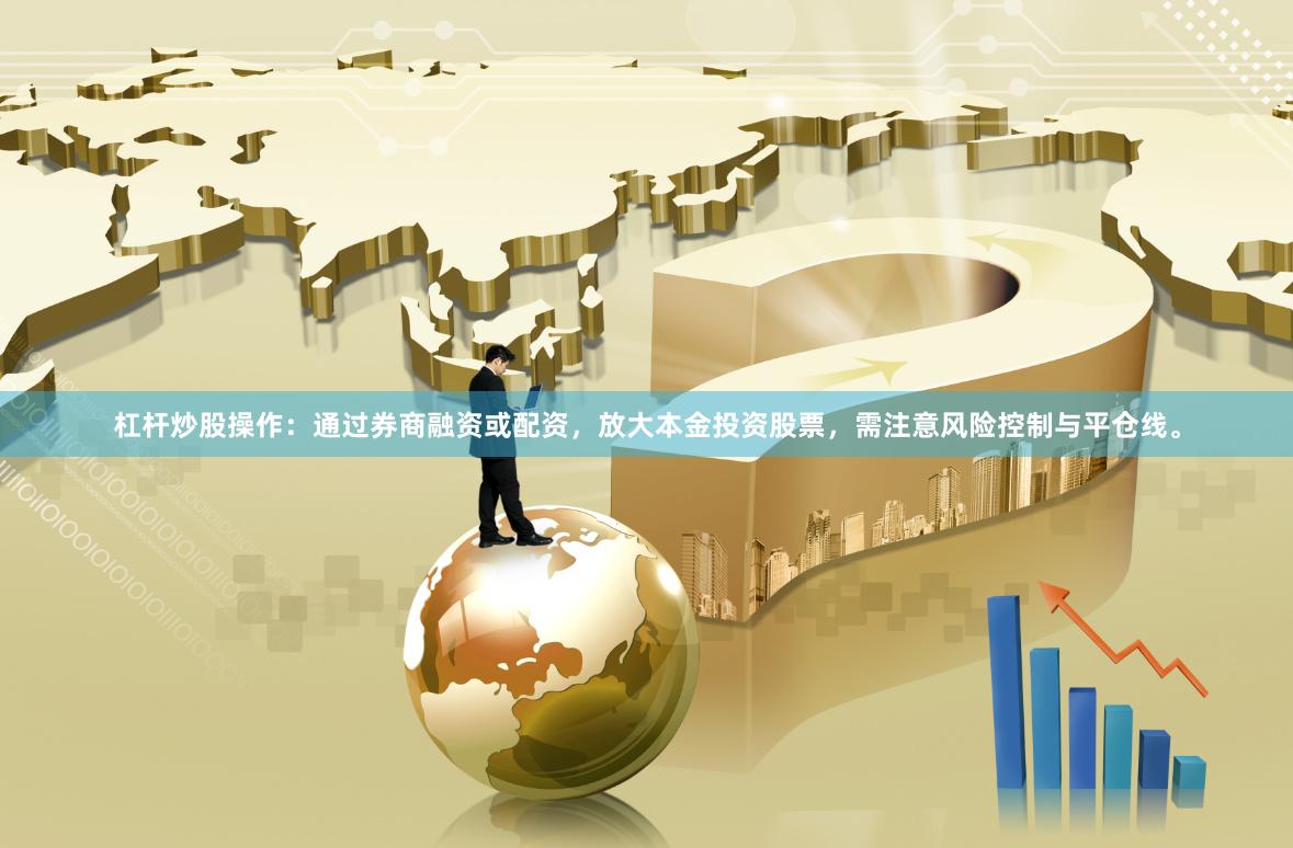 杠杆炒股操作：通过券商融资或配资，放大本金投资股票，需注意风险控制与平仓线。