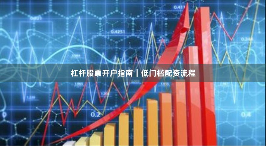 杠杆股票开户指南｜低门槛配资流程