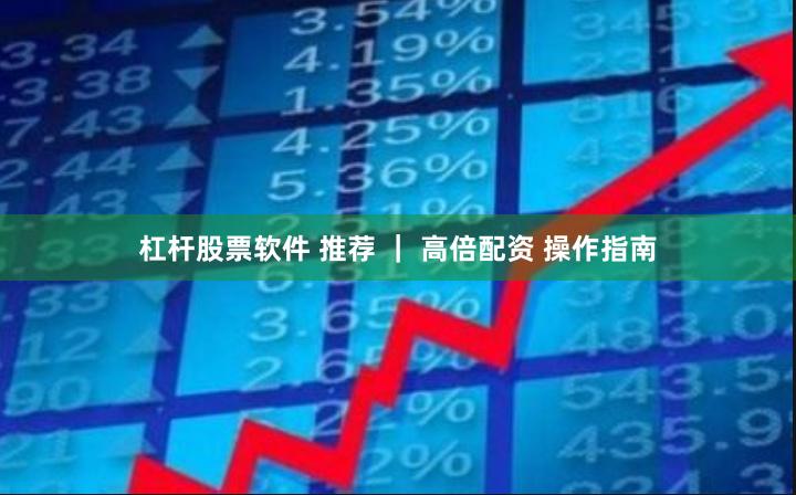 杠杆股票软件 推荐 ｜ 高倍配资 操作指南