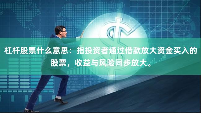 杠杆股票什么意思：指投资者通过借款放大资金买入的股票，收益与风险同步放大。
