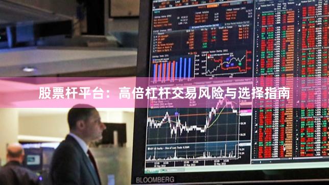 股票杆平台：高倍杠杆交易风险与选择指南