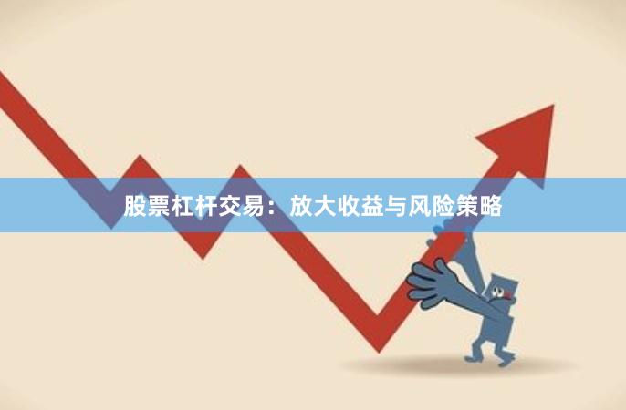 股票杠杆交易：放大收益与风险策略
