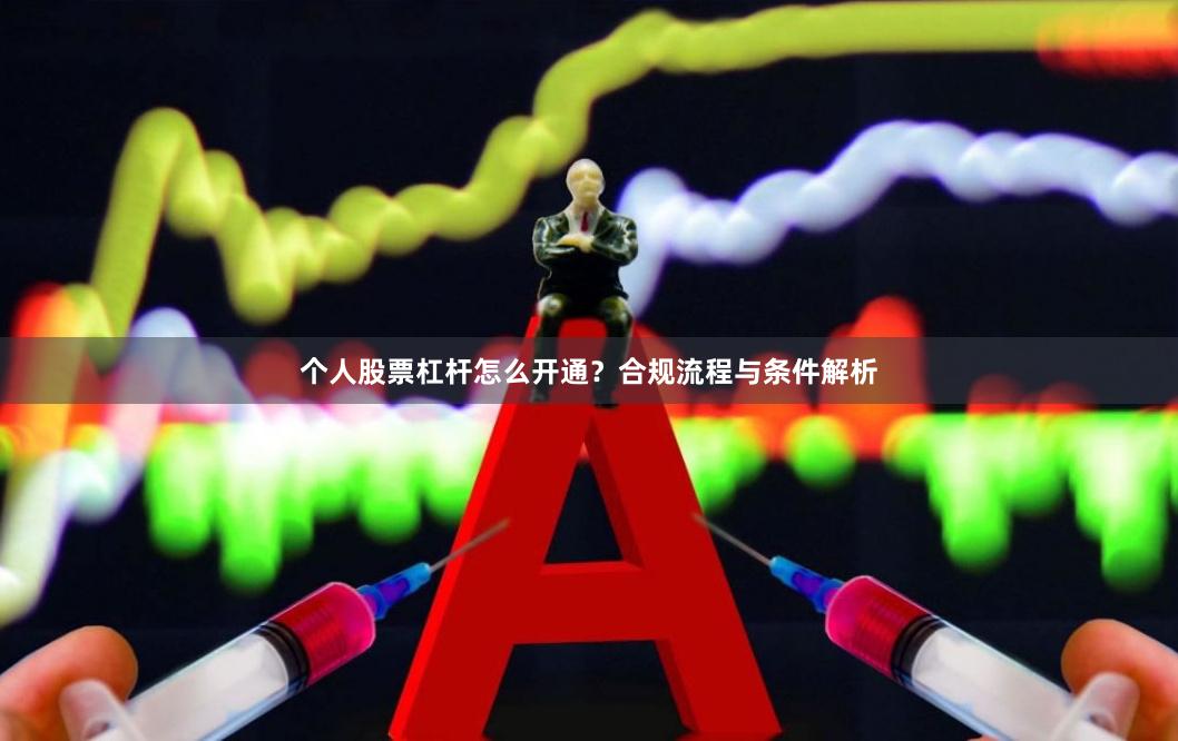 个人股票杠杆怎么开通？合规流程与条件解析