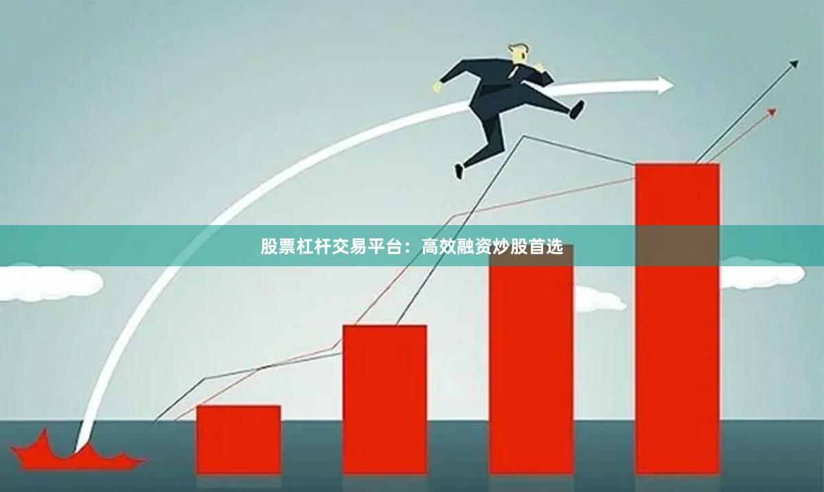 股票杠杆交易平台：高效融资炒股首选
