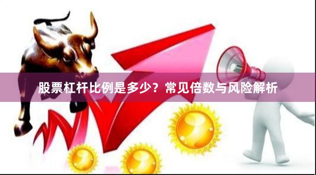 股票杠杆比例是多少？常见倍数与风险解析