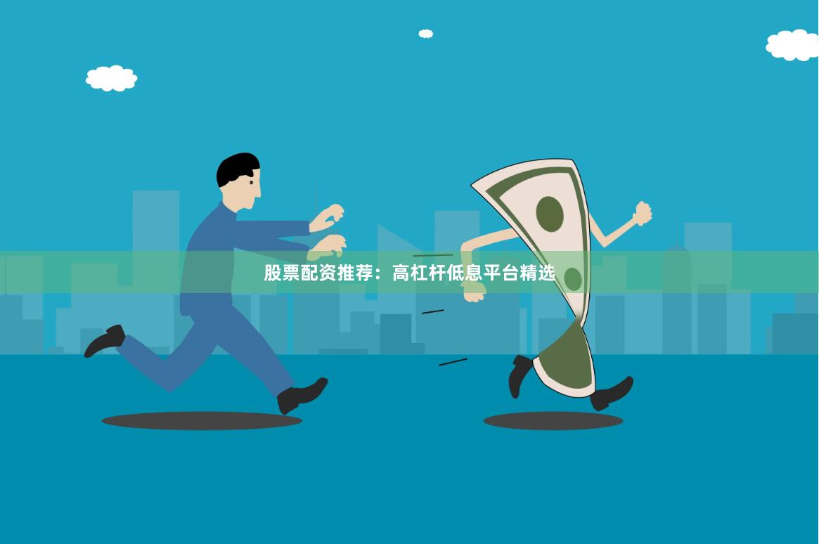 股票配资推荐：高杠杆低息平台精选