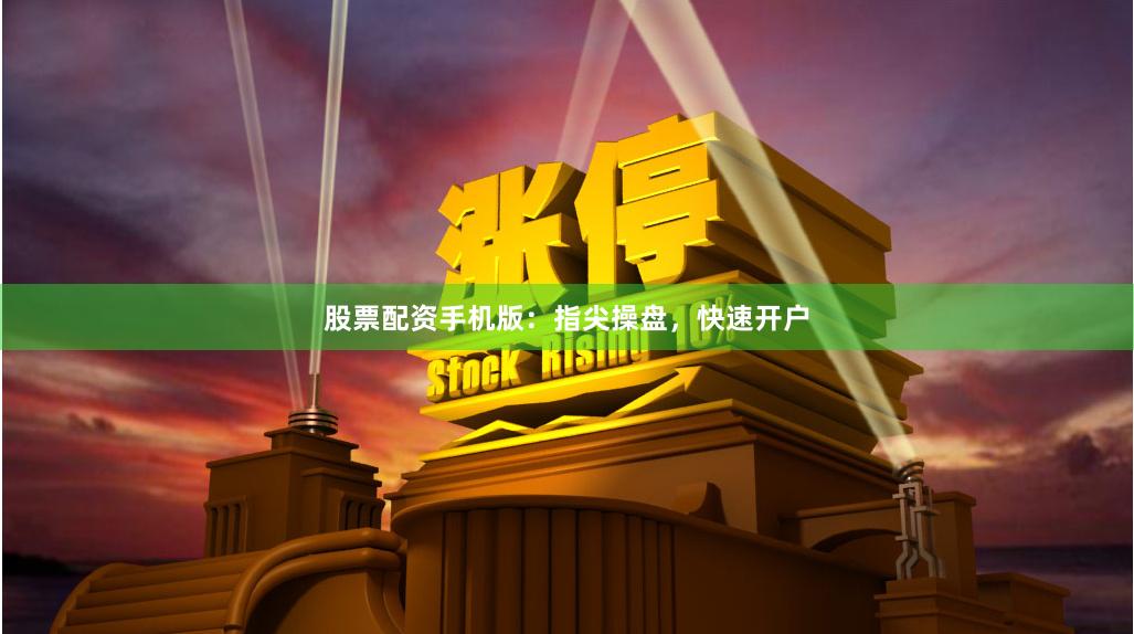 股票配资手机版：指尖操盘，快速开户