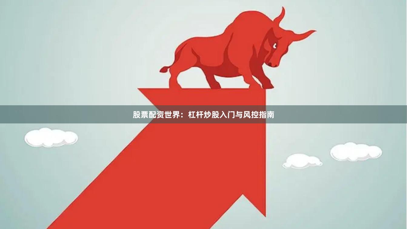 股票配资世界：杠杆炒股入门与风控指南