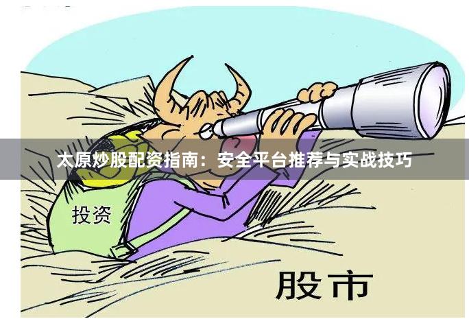 太原炒股配资指南：安全平台推荐与实战技巧