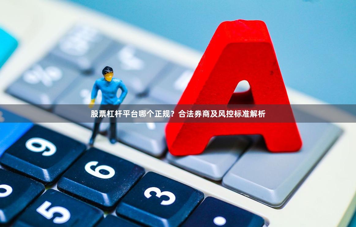 股票杠杆平台哪个正规？合法券商及风控标准解析