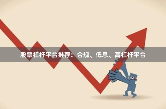 股票杠杆平台推荐:合规、低息、高杠杆平台