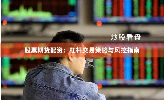 股票期货配资：杠杆交易策略与风控指南