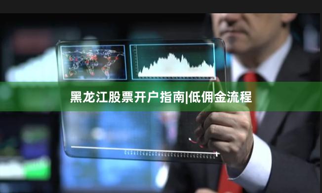 黑龙江股票开户指南|低佣金流程