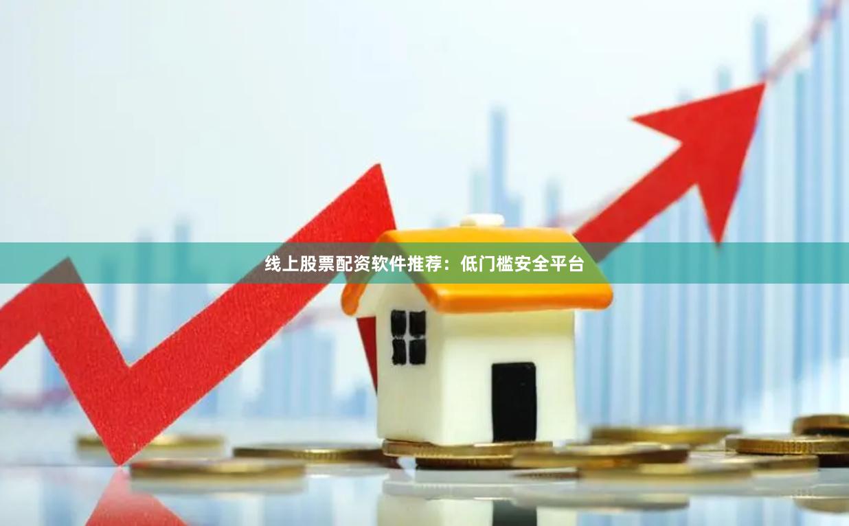 线上股票配资软件推荐：低门槛安全平台