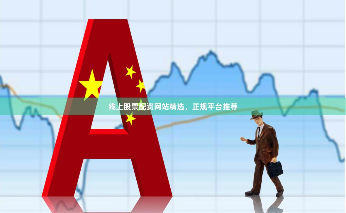 线上股票配资网站精选，正规平台推荐