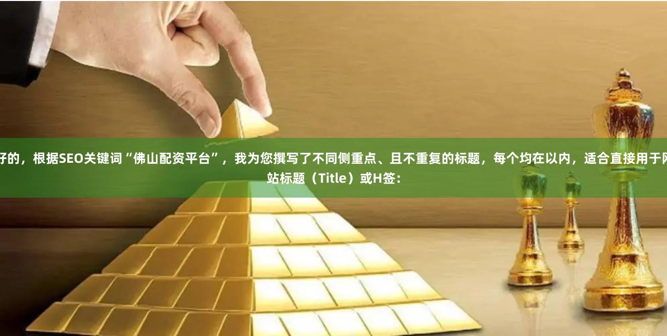 好的，根据SEO关键词“佛山配资平台”，我为您撰写了不同侧重点、且不重复的标题，每个均在以内，适合直接用于网站标题（Title）或H签：