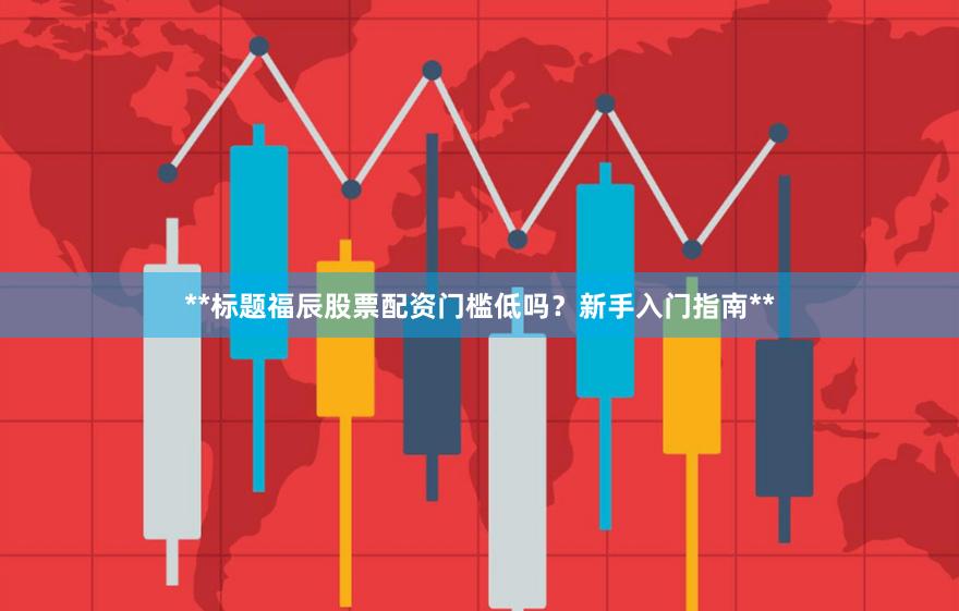 **标题福辰股票配资门槛低吗？新手入门指南**