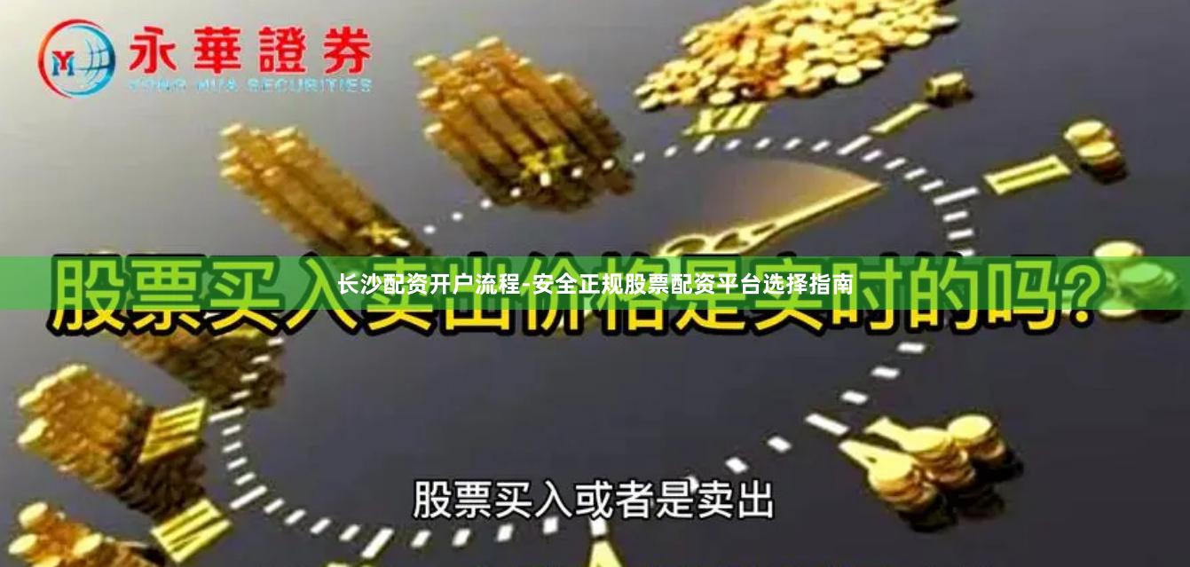 长沙配资开户流程-安全正规股票配资平台选择指南