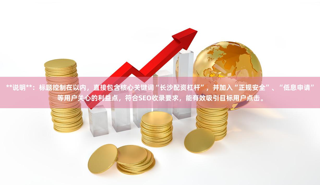 **说明**：标题控制在以内，直接包含核心关键词“长沙配资杠杆”，并加入“正规安全”、“低息申请”等用户关心的利益点，符合SEO收录要求，能有效吸引目标用户点击。
