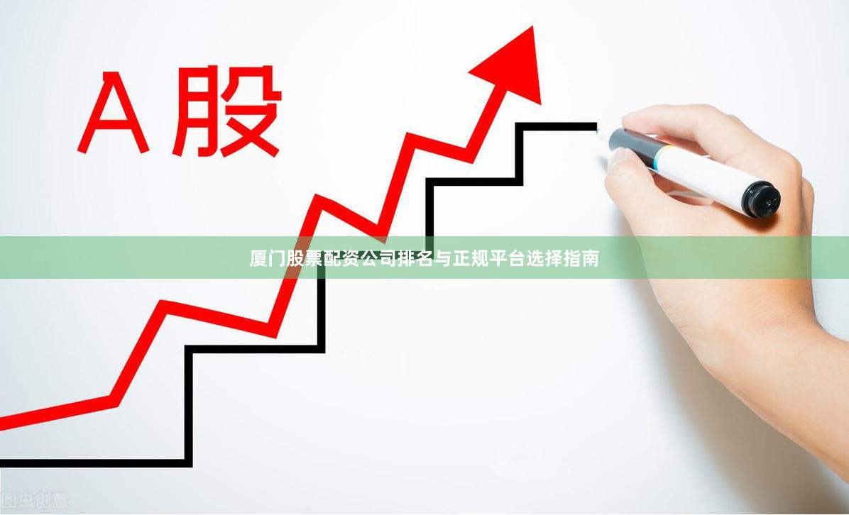 厦门股票配资公司排名与正规平台选择指南