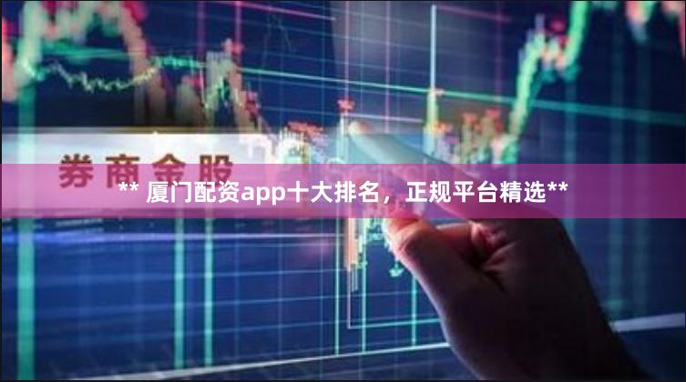 ** 厦门配资app十大排名，正规平台精选**