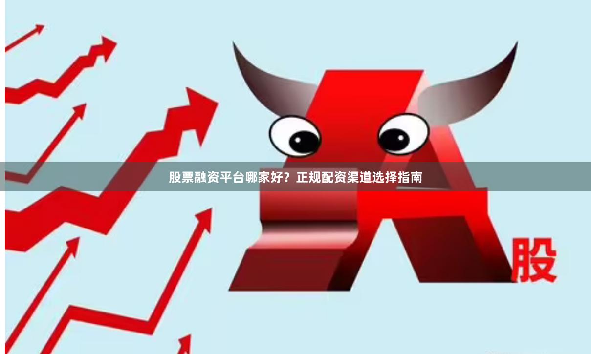 股票融资平台哪家好？正规配资渠道选择指南