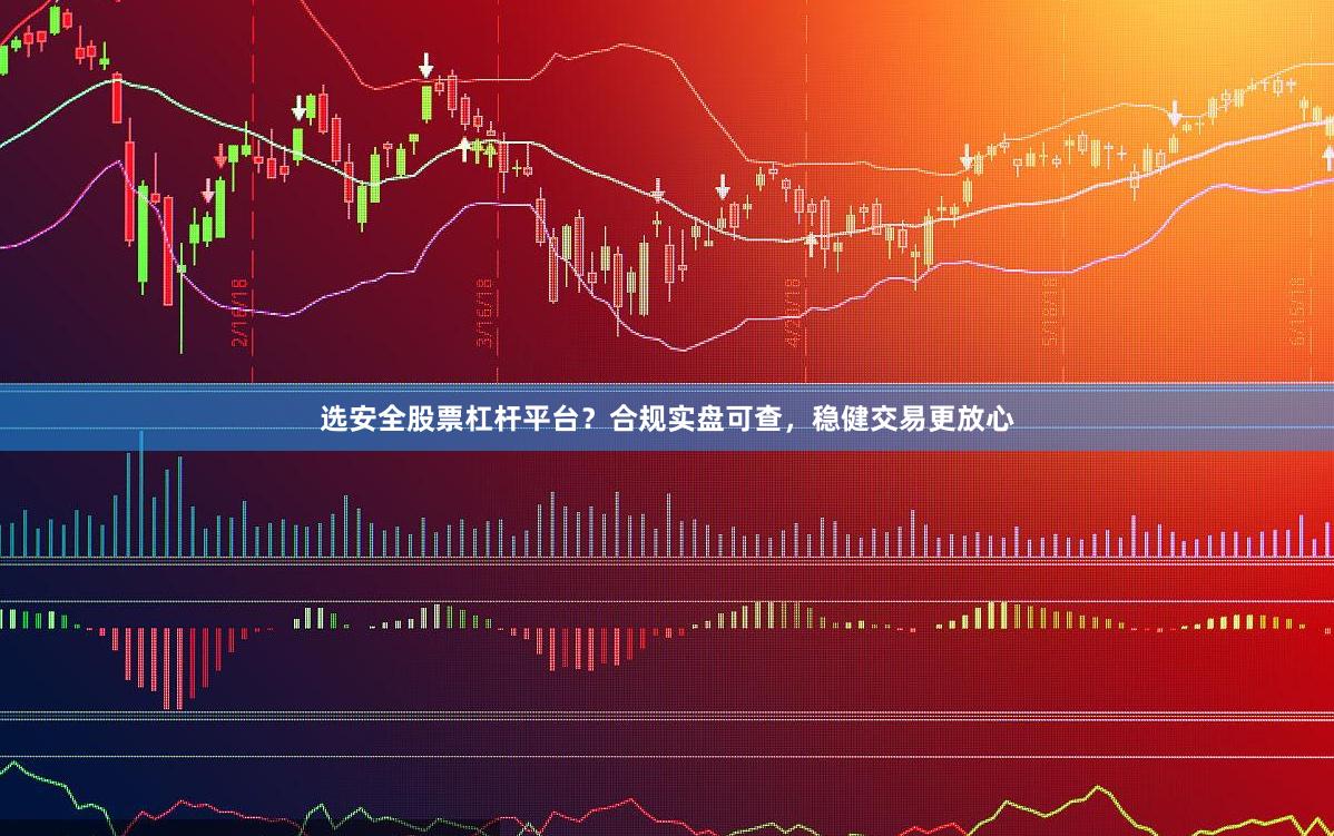 选安全股票杠杆平台？合规实盘可查，稳健交易更放心