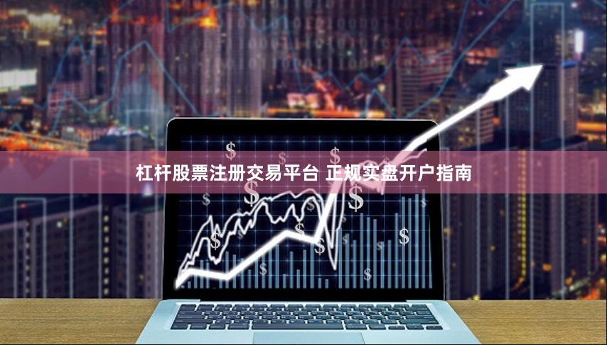 杠杆股票注册交易平台 正规实盘开户指南