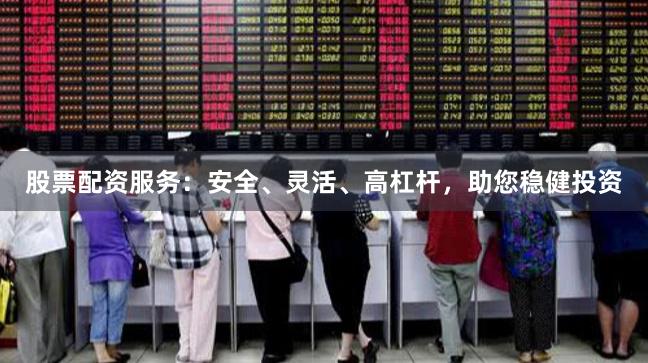股票配资服务：安全、灵活、高杠杆，助您稳健投资